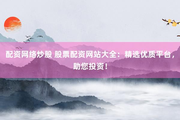 配资网络炒股 股票配资网站大全：精选优质平台，助您投资！