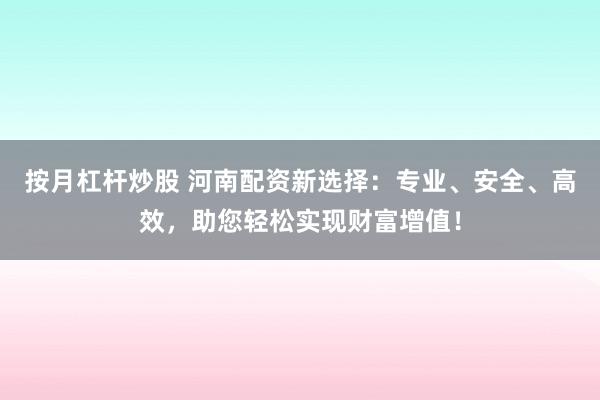 按月杠杆炒股 河南配资新选择：专业、安全、高效，助您轻松实现财富增值！