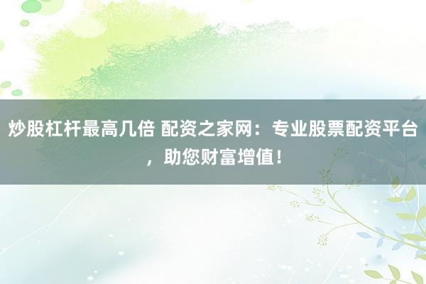 炒股杠杆最高几倍 配资之家网：专业股票配资平台，助您财富增值！