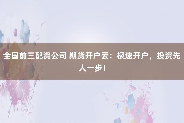 全国前三配资公司 期货开户云：极速开户，投资先人一步！