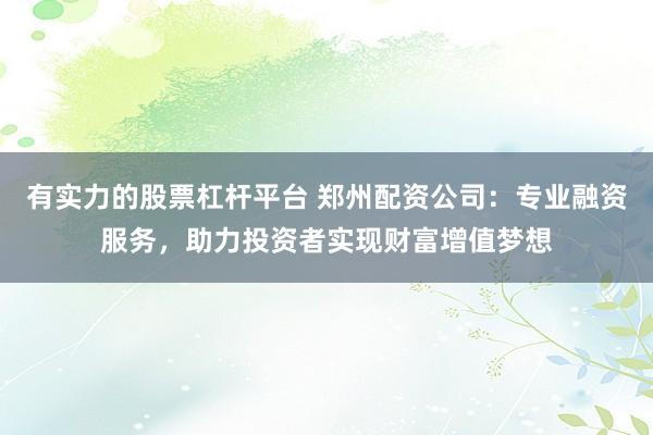 有实力的股票杠杆平台 郑州配资公司：专业融资服务，助力投资者实现财富增值梦想