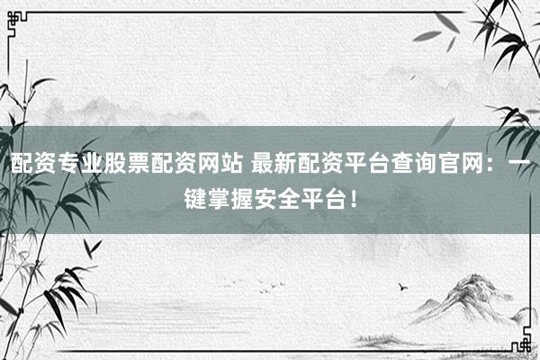 配资专业股票配资网站 最新配资平台查询官网：一键掌握安全平台！