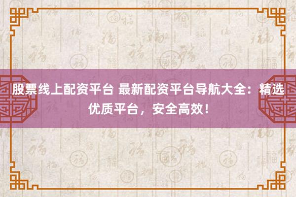 股票线上配资平台 最新配资平台导航大全：精选优质平台，安全高效！