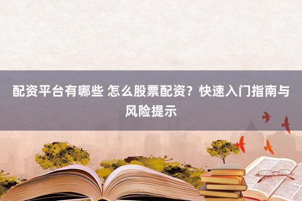 配资平台有哪些 怎么股票配资？快速入门指南与风险提示