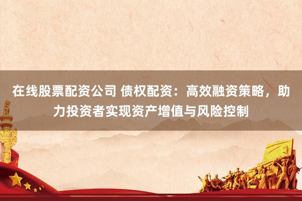 在线股票配资公司 债权配资：高效融资策略，助力投资者实现资产增值与风险控制