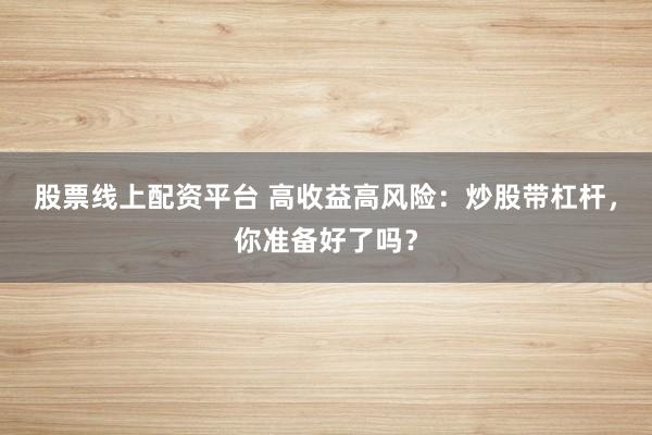 股票线上配资平台 高收益高风险：炒股带杠杆，你准备好了吗？