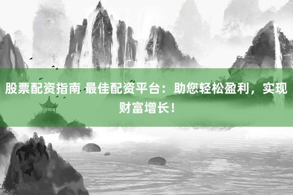 股票配资指南 最佳配资平台：助您轻松盈利，实现财富增长！