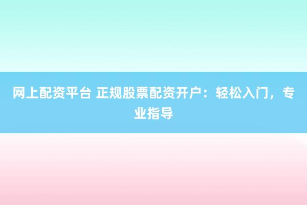 网上配资平台 正规股票配资开户：轻松入门，专业指导