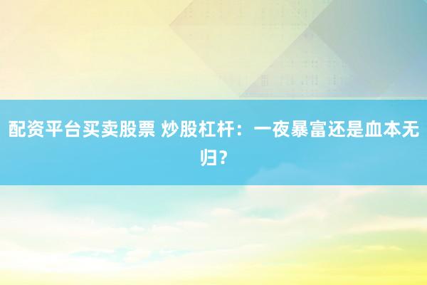 配资平台买卖股票 炒股杠杆：一夜暴富还是血本无归？