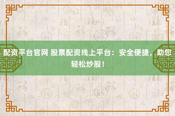 配资平台官网 股票配资线上平台：安全便捷，助您轻松炒股！