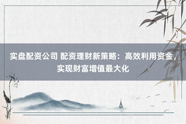 实盘配资公司 配资理财新策略：高效利用资金，实现财富增值最大化