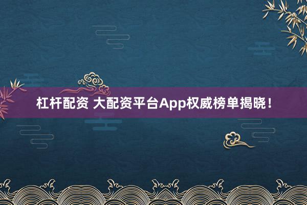 杠杆配资 大配资平台App权威榜单揭晓！