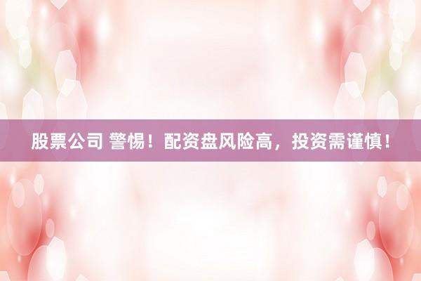 股票公司 警惕！配资盘风险高，投资需谨慎！