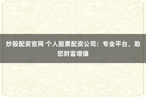 炒股配资官网 个人股票配资公司：专业平台，助您财富增值