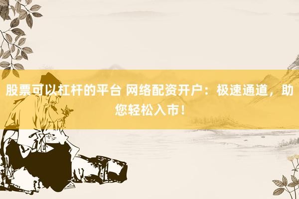 股票可以杠杆的平台 网络配资开户：极速通道，助您轻松入市！