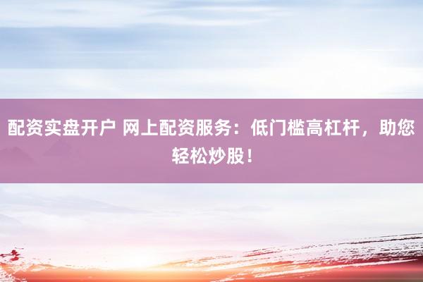 配资实盘开户 网上配资服务：低门槛高杠杆，助您轻松炒股！