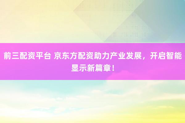 前三配资平台 京东方配资助力产业发展，开启智能显示新篇章！