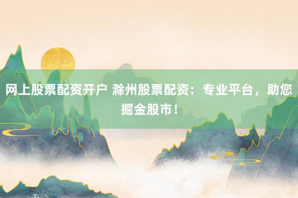 网上股票配资开户 滁州股票配资：专业平台，助您掘金股市！