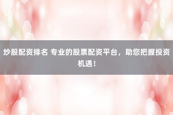 炒股配资排名 专业的股票配资平台，助您把握投资机遇！