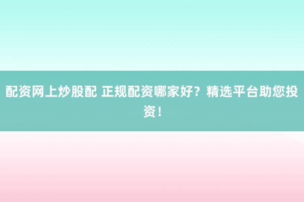 配资网上炒股配 正规配资哪家好？精选平台助您投资！