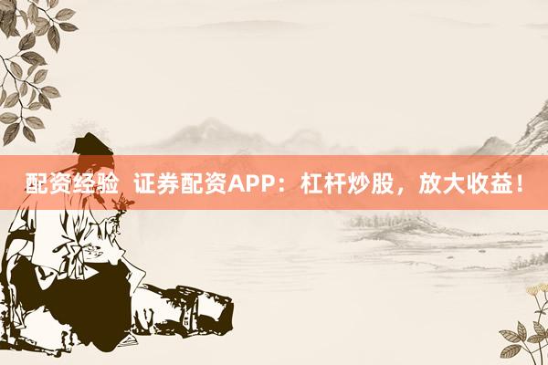 配资经验  证券配资APP：杠杆炒股，放大收益！