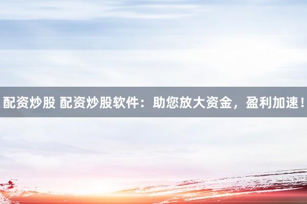 配资炒股 配资炒股软件：助您放大资金，盈利加速！