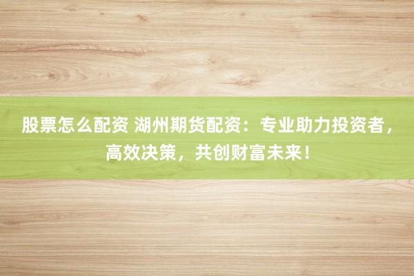 股票怎么配资 湖州期货配资：专业助力投资者，高效决策，共创财富未来！