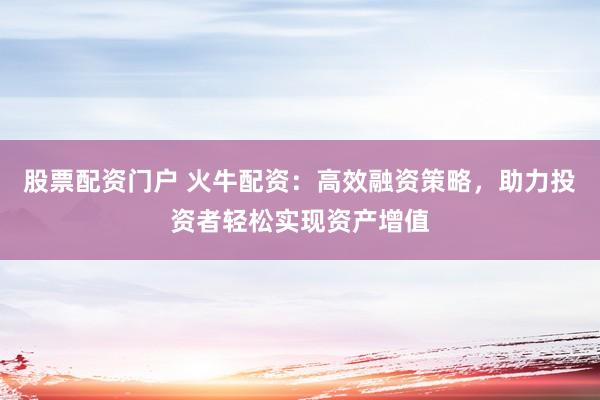 股票配资门户 火牛配资：高效融资策略，助力投资者轻松实现资产增值