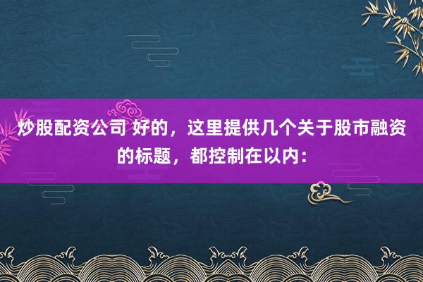 炒股配资公司 好的，这里提供几个关于股市融资的标题，都控制在以内：