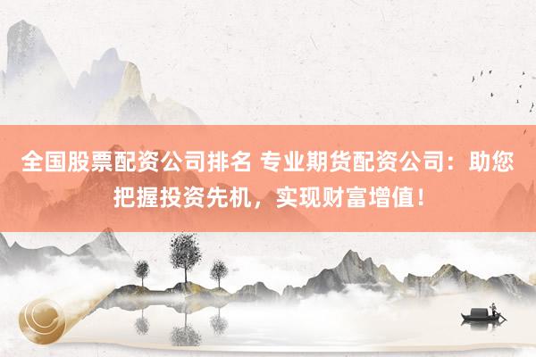 全国股票配资公司排名 专业期货配资公司：助您把握投资先机，实现财富增值！