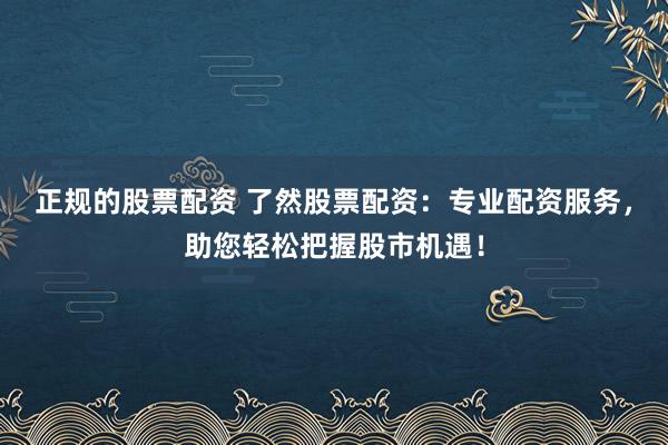 正规的股票配资 了然股票配资：专业配资服务，助您轻松把握股市机遇！