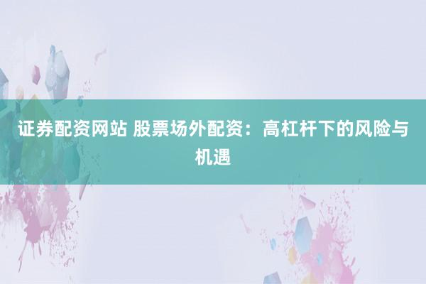 证券配资网站 股票场外配资：高杠杆下的风险与机遇