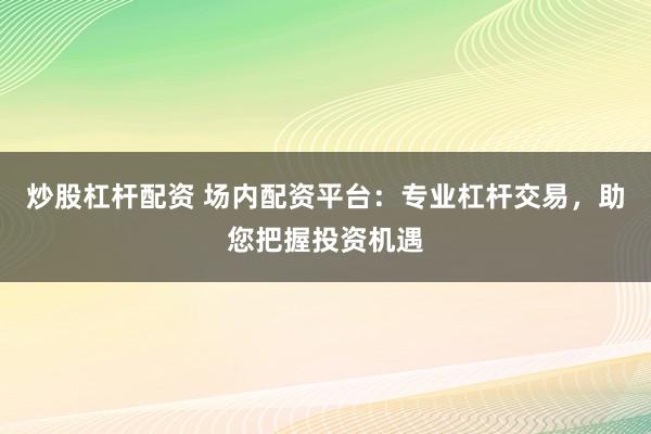 炒股杠杆配资 场内配资平台：专业杠杆交易，助您把握投资机遇