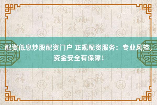 配资低息炒股配资门户 正规配资服务：专业风控，资金安全有保障！