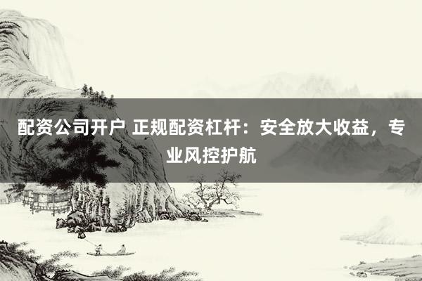 配资公司开户 正规配资杠杆：安全放大收益，专业风控护航