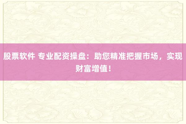 股票软件 专业配资操盘：助您精准把握市场，实现财富增值！