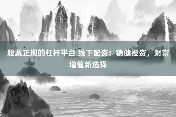 股票正规的杠杆平台 线下配资：稳健投资，财富增值新选择