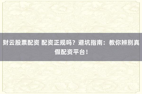 财云股票配资 配资正规吗？避坑指南：教你辨别真假配资平台！