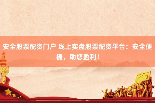 安全股票配资门户 线上实盘股票配资平台：安全便捷，助您盈利！