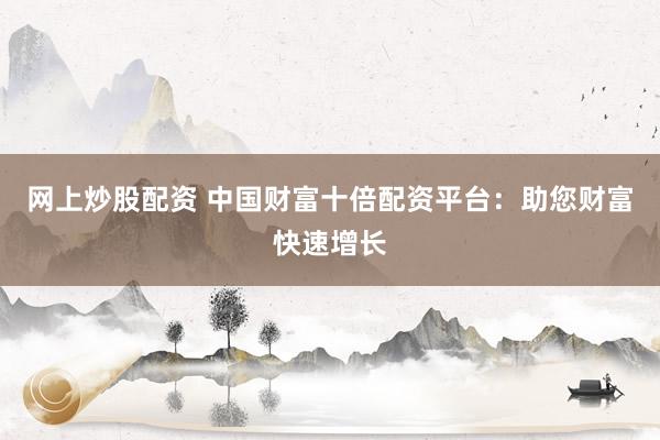 网上炒股配资 中国财富十倍配资平台：助您财富快速增长