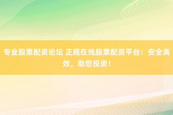 专业股票配资论坛 正规在线股票配资平台：安全高效，助您投资！