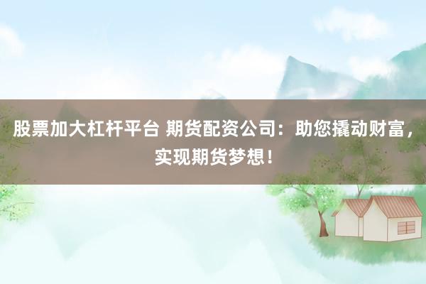 股票加大杠杆平台 期货配资公司：助您撬动财富，实现期货梦想！