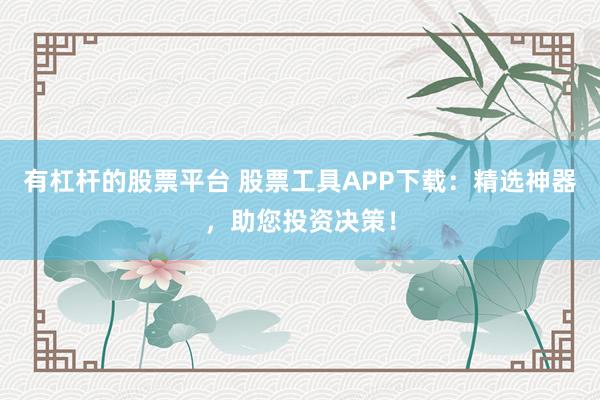 有杠杆的股票平台 股票工具APP下载：精选神器，助您投资决策！