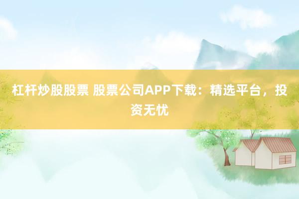 杠杆炒股股票 股票公司APP下载：精选平台，投资无忧