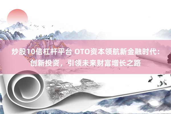 炒股10倍杠杆平台 OTO资本领航新金融时代：创新投资，引领未来财富增长之路