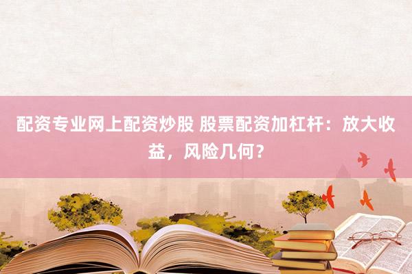 配资专业网上配资炒股 股票配资加杠杆：放大收益，风险几何？