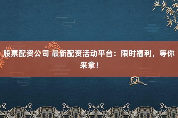 股票配资公司 最新配资活动平台：限时福利，等你来拿！