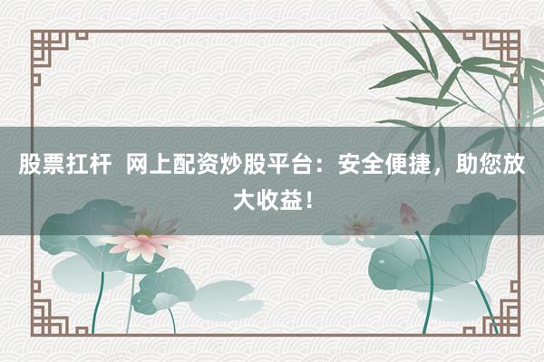 股票扛杆  网上配资炒股平台：安全便捷，助您放大收益！