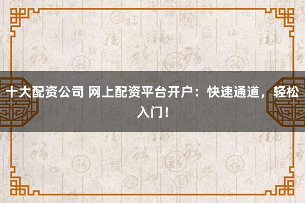 十大配资公司 网上配资平台开户：快速通道，轻松入门！