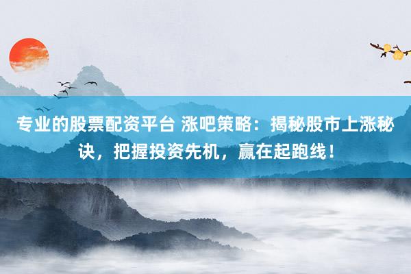专业的股票配资平台 涨吧策略：揭秘股市上涨秘诀，把握投资先机，赢在起跑线！